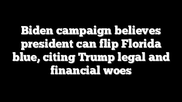 Biden campaign believes president can flip Florida blue, citing Trump legal and financial woes