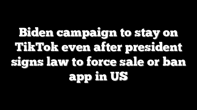 Biden campaign to stay on TikTok even after president signs law to force sale or ban app in US