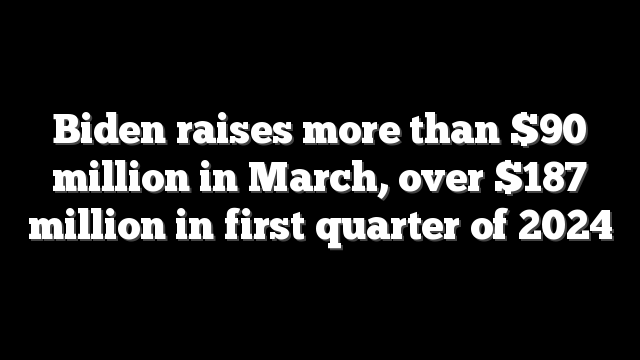 Biden raises more than $90 million in March, over $187 million in first quarter of 2024