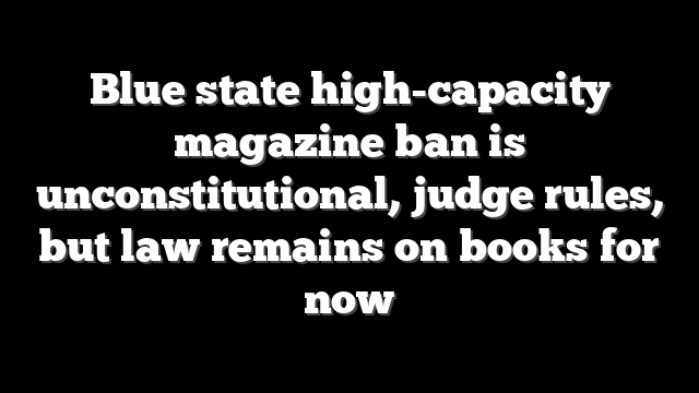 Blue state high-capacity magazine ban is unconstitutional, judge rules, but law remains on books for now