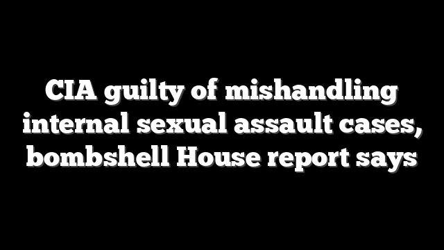CIA guilty of mishandling internal sexual assault cases, bombshell House report says