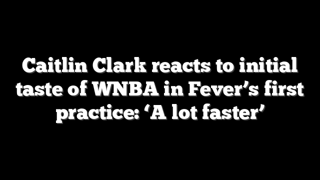 Caitlin Clark reacts to initial taste of WNBA in Fever’s first practice: ‘A lot faster’