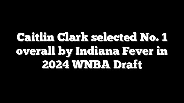 Caitlin Clark selected No. 1 overall by Indiana Fever in 2024 WNBA Draft