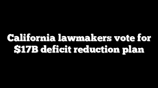 California lawmakers vote for $17B deficit reduction plan