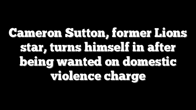 Cameron Sutton, former Lions star, turns himself in after being wanted on domestic violence charge