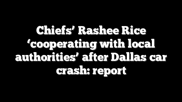Chiefs’ Rashee Rice ‘cooperating with local authorities’ after Dallas car crash: report