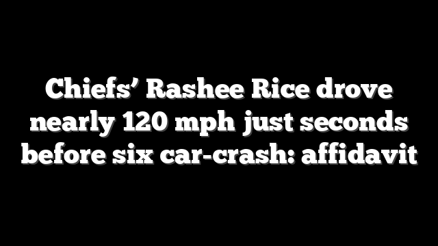 Chiefs’ Rashee Rice drove nearly 120 mph just seconds before six car-crash: affidavit
