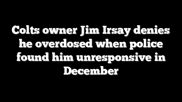 Colts owner Jim Irsay denies he overdosed when police found him unresponsive in December