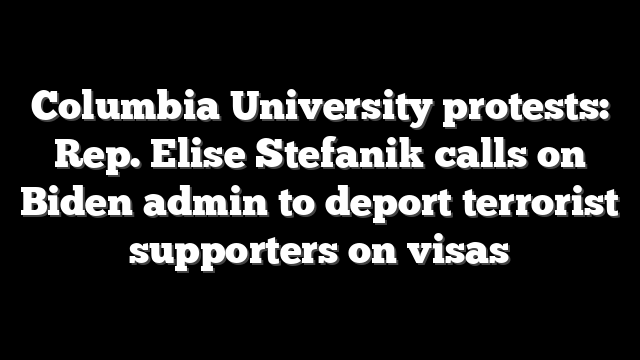 Columbia University protests: Rep. Elise Stefanik calls on Biden admin to deport terrorist supporters on visas