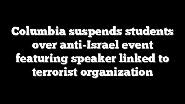 Columbia suspends students over anti-Israel event featuring speaker linked to terrorist organization