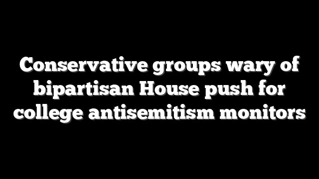 Conservative groups wary of bipartisan House push for college antisemitism monitors