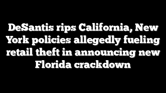 DeSantis rips California, New York policies allegedly fueling retail theft in announcing new Florida crackdown