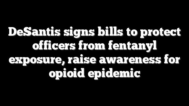 DeSantis signs bills to protect officers from fentanyl exposure, raise awareness for opioid epidemic