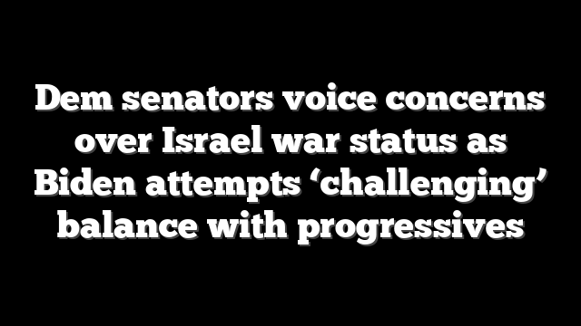 Dem senators voice concerns over Israel war status as Biden attempts ‘challenging’ balance with progressives
