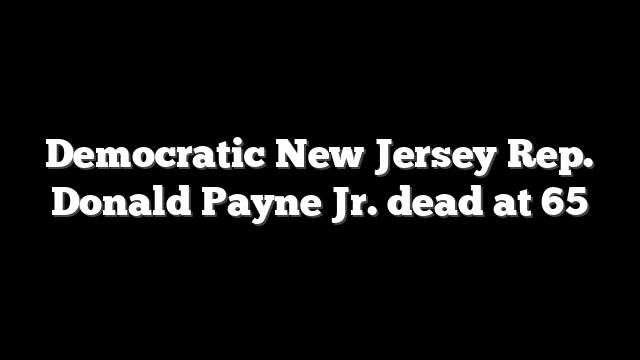 Democratic New Jersey Rep. Donald Payne Jr. dead at 65