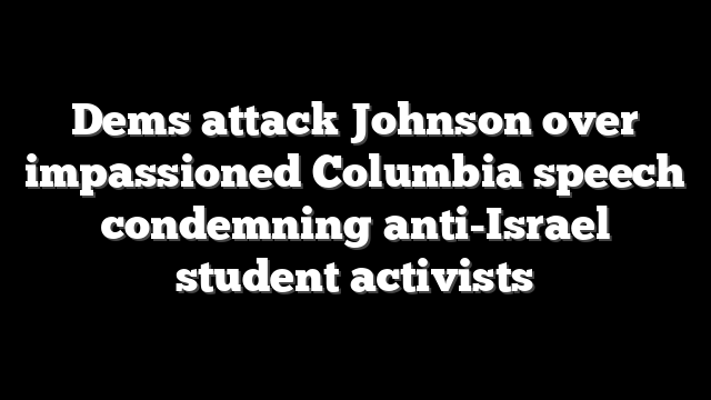 Dems attack Johnson over impassioned Columbia speech condemning anti-Israel student activists