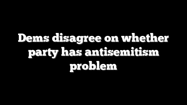 Dems disagree on whether party has antisemitism problem