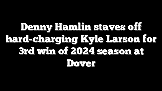 Denny Hamlin staves off hard-charging Kyle Larson for 3rd win of 2024 season at Dover