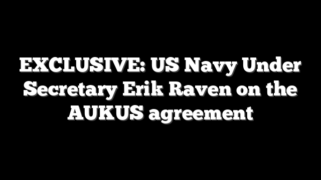 EXCLUSIVE: US Navy Under Secretary Erik Raven on the AUKUS agreement