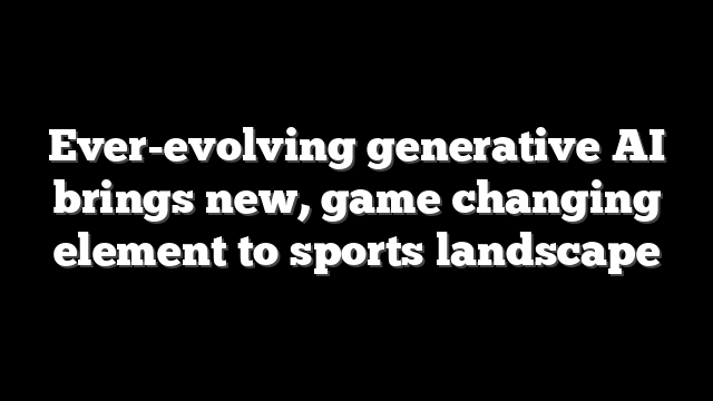 Ever-evolving generative AI brings new, game changing element to sports landscape