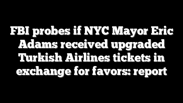 FBI probes if NYC Mayor Eric Adams received upgraded Turkish Airlines tickets in exchange for favors: report