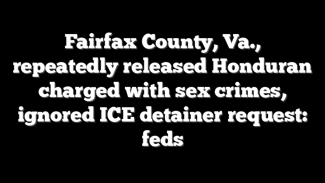 Fairfax County, Va., repeatedly released Honduran charged with sex crimes, ignored ICE detainer request: feds