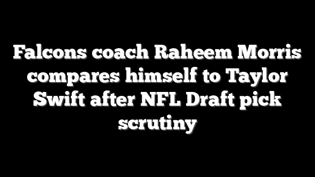 Falcons coach Raheem Morris compares himself to Taylor Swift after NFL Draft pick scrutiny