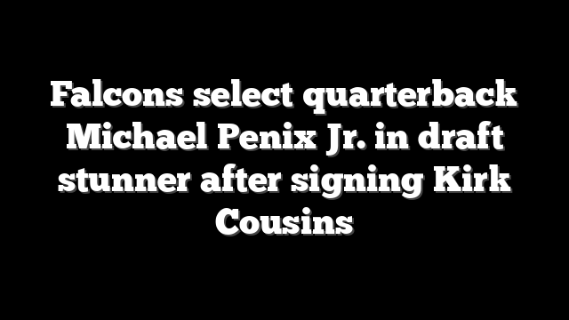 Falcons select quarterback Michael Penix Jr. in draft stunner after signing Kirk Cousins