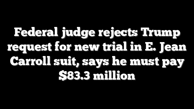 Federal judge rejects Trump request for new trial in E. Jean Carroll suit, says he must pay $83.3 million