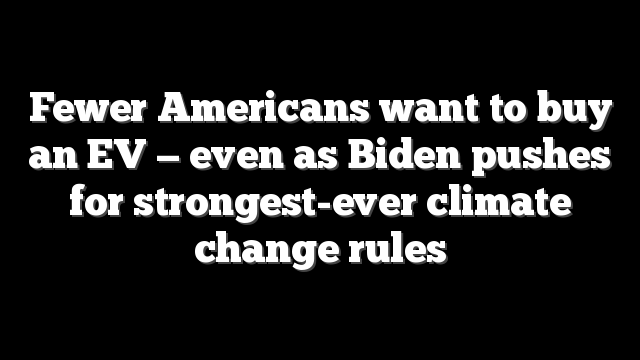 Fewer Americans want to buy an EV — even as Biden pushes for strongest-ever climate change rules