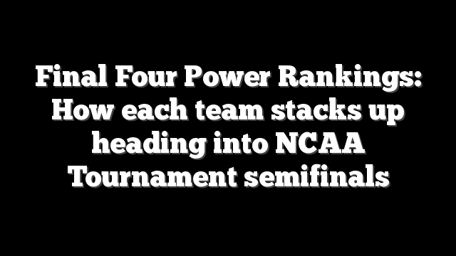 Final Four Power Rankings: How each team stacks up heading into NCAA Tournament semifinals