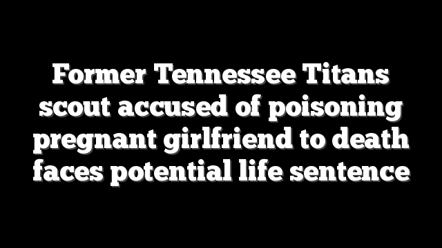 Former Tennessee Titans scout accused of poisoning pregnant girlfriend to death faces potential life sentence