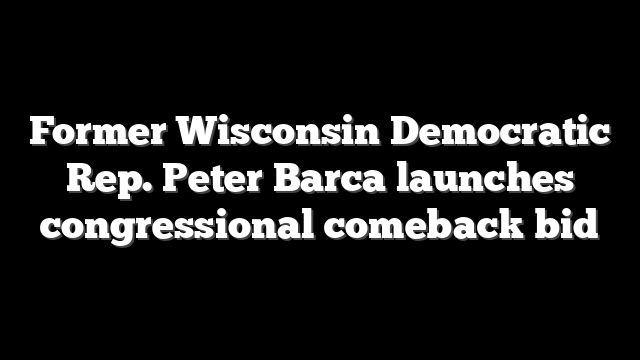 Former Wisconsin Democratic Rep. Peter Barca launches congressional comeback bid