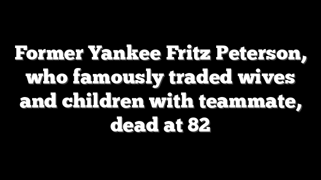 Former Yankee Fritz Peterson, who famously traded wives and children with teammate, dead at 82