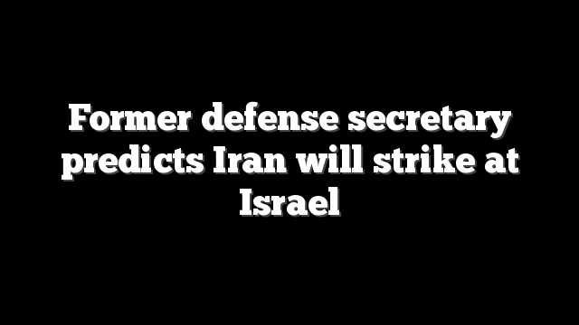 Former defense secretary predicts Iran will strike at Israel