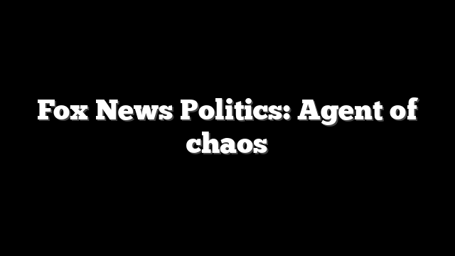 Fox News Politics: Agent of chaos