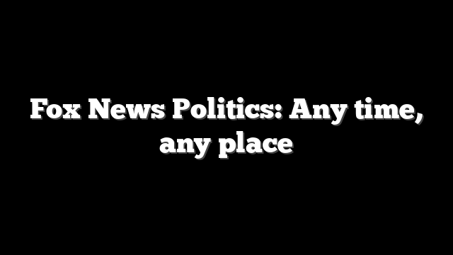 Fox News Politics: Any time, any place
