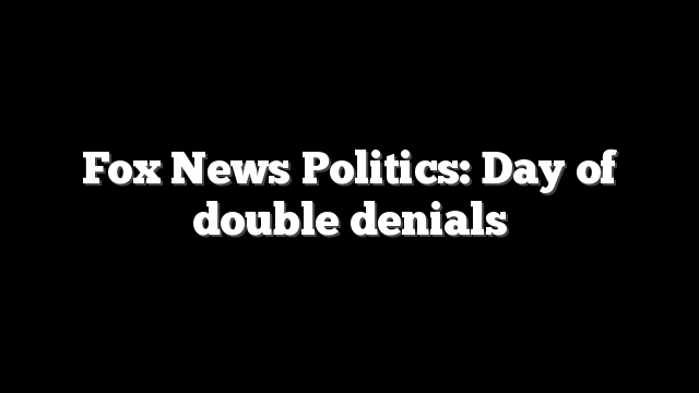 Fox News Politics: Day of double denials