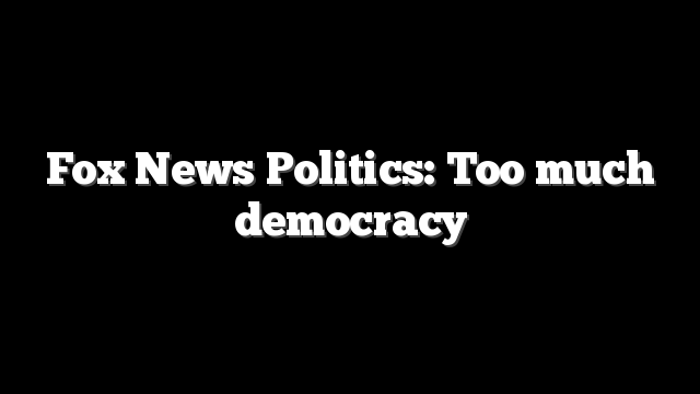 Fox News Politics: Too much democracy