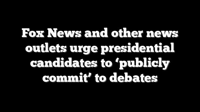 Fox News and other news outlets urge presidential candidates to ‘publicly commit’ to debates