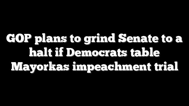 GOP plans to grind Senate to a halt if Democrats table Mayorkas impeachment trial