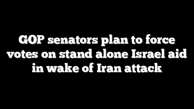 GOP senators plan to force votes on stand alone Israel aid in wake of Iran attack