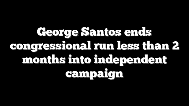 George Santos ends congressional run less than 2 months into independent campaign