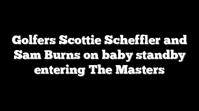 Golfers Scottie Scheffler and Sam Burns on baby standby entering The Masters