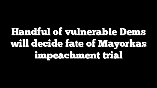 Handful of vulnerable Dems will decide fate of Mayorkas impeachment trial