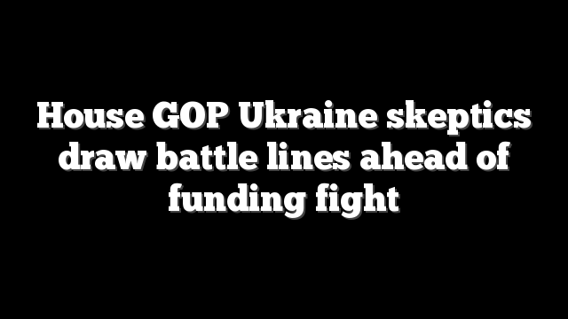 House GOP Ukraine skeptics draw battle lines ahead of funding fight