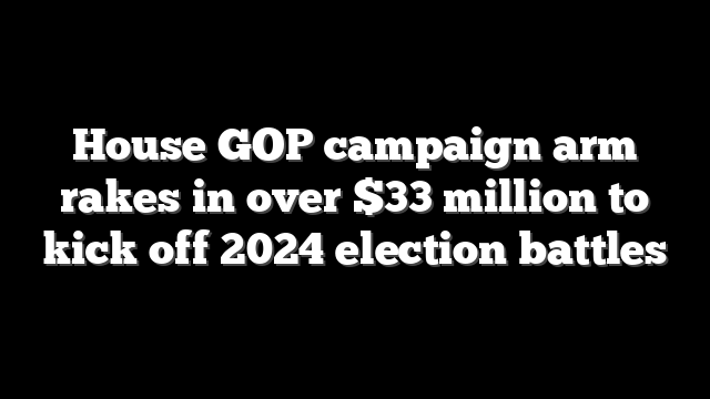 House GOP campaign arm rakes in over $33 million to kick off 2024 election battles