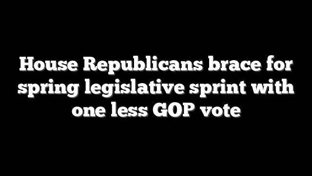 House Republicans brace for spring legislative sprint with one less GOP vote