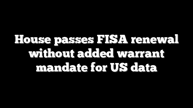 House passes FISA renewal without added warrant mandate for US data