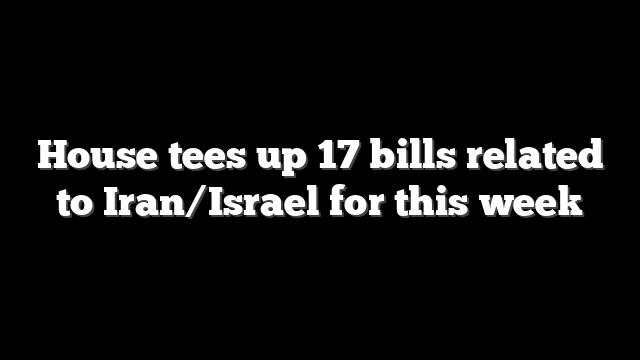 House tees up 17 bills related to Iran/Israel for this week